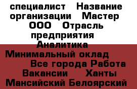 IT-специалист › Название организации ­ Мастер, ООО › Отрасль предприятия ­ Аналитика › Минимальный оклад ­ 120 000 - Все города Работа » Вакансии   . Ханты-Мансийский,Белоярский г.